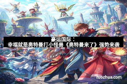 豪运国际:幸福就是奥特曼打小怪兽《奥特曼来了》强势来袭